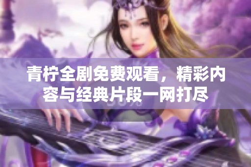 青柠全剧免费观看，精彩内容与经典片段一网打尽