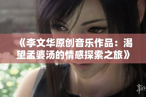 《李文华原创音乐作品：渴望孟婆汤的情感探索之旅》