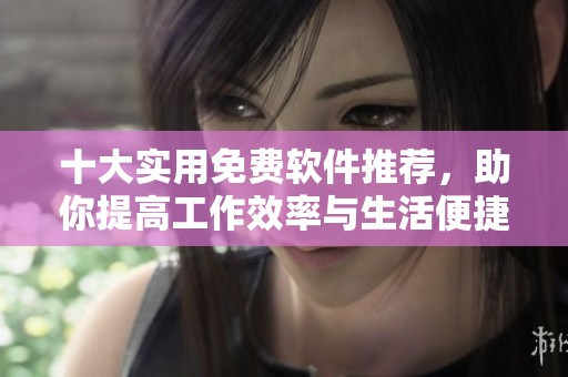 十大实用免费软件推荐，助你提高工作效率与生活便捷性