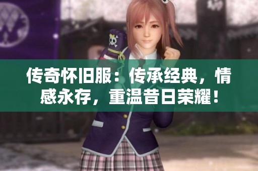 传奇怀旧服：传承经典，情感永存，重温昔日荣耀！