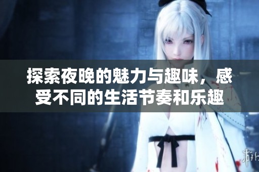 探索夜晚的魅力与趣味，感受不同的生活节奏和乐趣