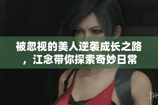 被忽视的美人逆袭成长之路，江念带你探索奇妙日常