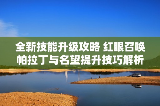 全新技能升级攻略 红眼召唤帕拉丁与名望提升技巧解析