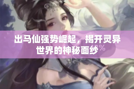 出马仙强势崛起，揭开灵异世界的神秘面纱