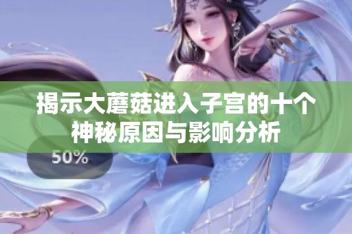 揭示大蘑菇进入子宫的十个神秘原因与影响分析