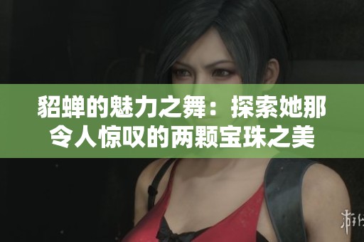 貂蝉的魅力之舞：探索她那令人惊叹的两颗宝珠之美