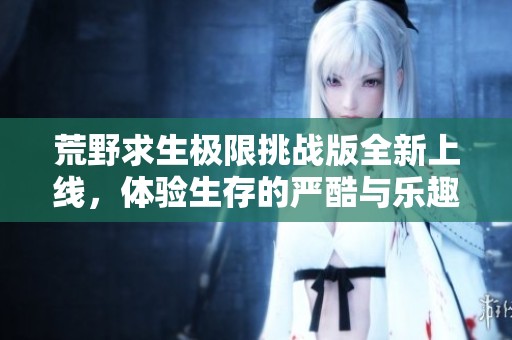 荒野求生极限挑战版全新上线，体验生存的严酷与乐趣
