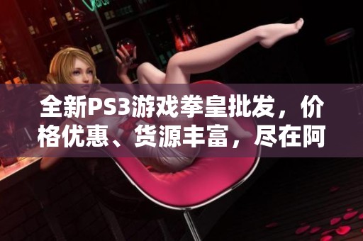 全新PS3游戏拳皇批发，价格优惠、货源丰富，尽在阿掌柜！
