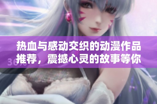 热血与感动交织的动漫作品推荐，震撼心灵的故事等你来发现