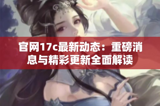 官网17c最新动态：重磅消息与精彩更新全面解读