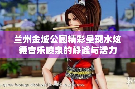兰州金城公园精彩呈现水炫舞音乐喷泉的静谧与活力