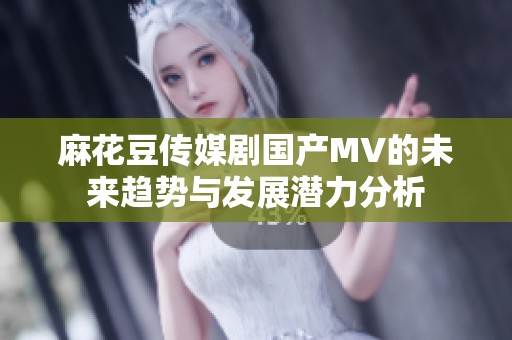 麻花豆传媒剧国产MV的未来趋势与发展潜力分析