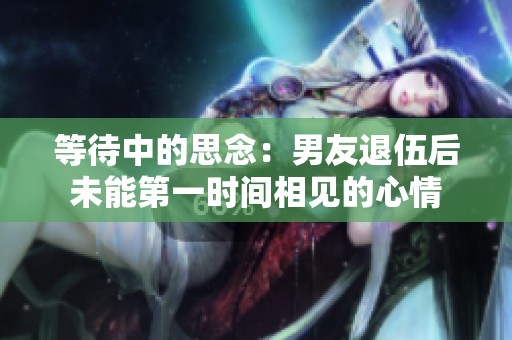 等待中的思念：男友退伍后未能第一时间相见的心情