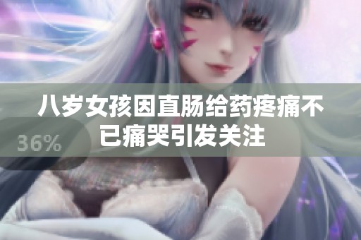 八岁女孩因直肠给药疼痛不已痛哭引发关注