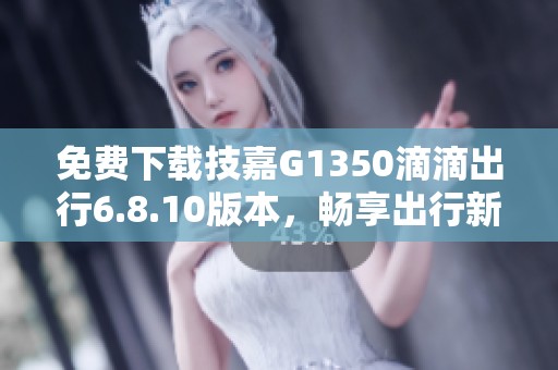 免费下载技嘉G1350滴滴出行6.8.10版本，畅享出行新体验