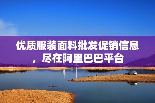 优质服装面料批发促销信息，尽在阿里巴巴平台