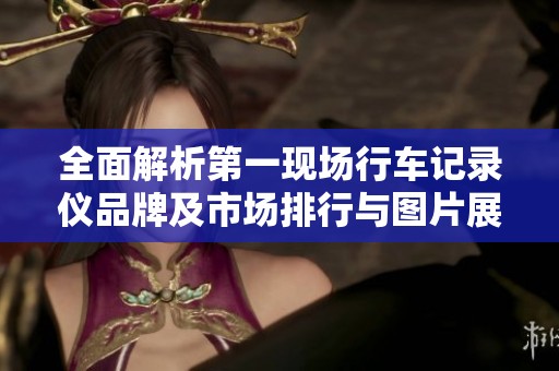 全面解析第一现场行车记录仪品牌及市场排行与图片展示