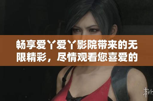畅享爱丫爱丫影院带来的无限精彩，尽情观看您喜爱的影视作品