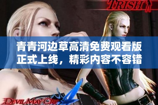 青青河边草高清免费观看版正式上线，精彩内容不容错过
