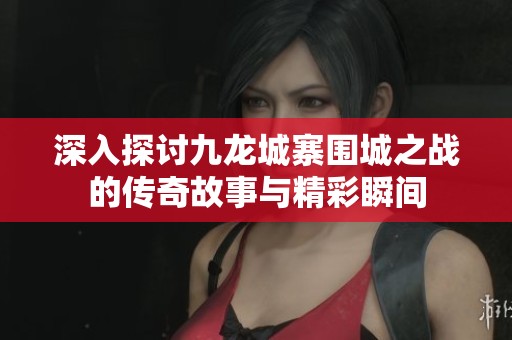 深入探讨九龙城寨围城之战的传奇故事与精彩瞬间