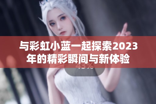 与彩虹小蓝一起探索2023年的精彩瞬间与新体验