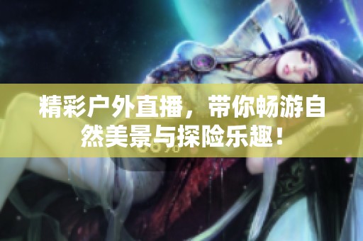 精彩户外直播，带你畅游自然美景与探险乐趣！