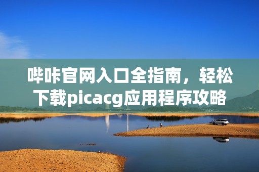 哔咔官网入口全指南，轻松下载picacg应用程序攻略