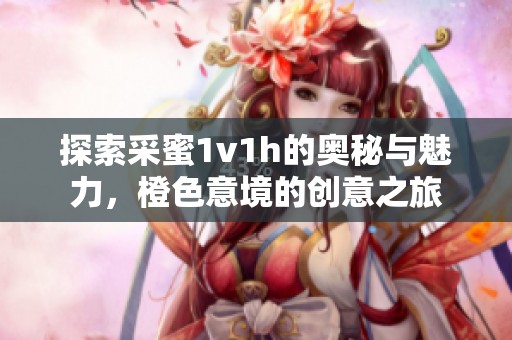 探索采蜜1v1h的奥秘与魅力，橙色意境的创意之旅