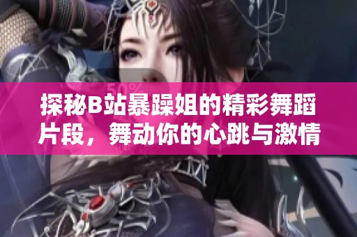 探秘B站暴躁姐的精彩舞蹈片段，舞动你的心跳与激情