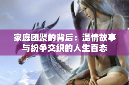 家庭团聚的背后：温情故事与纷争交织的人生百态