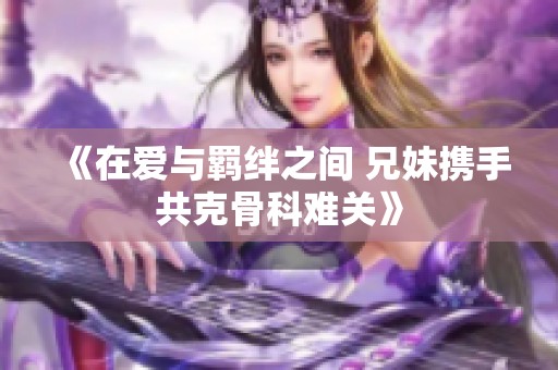《在爱与羁绊之间 兄妹携手共克骨科难关》