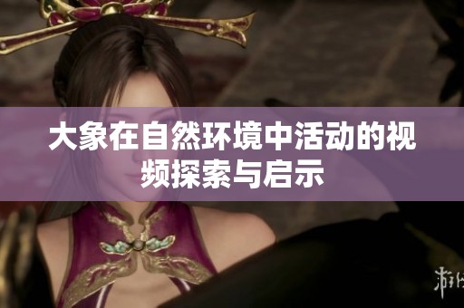 大象在自然环境中活动的视频探索与启示