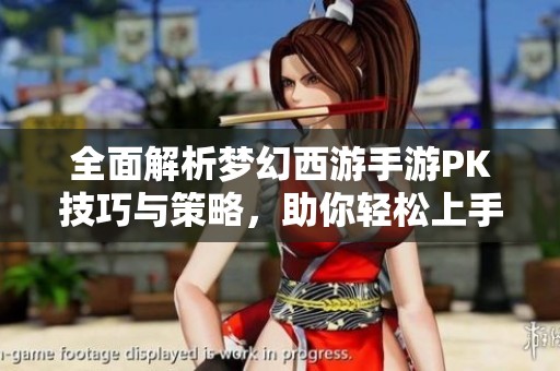 全面解析梦幻西游手游PK技巧与策略，助你轻松上手
