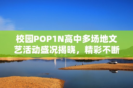 校园POP1N高中多场地文艺活动盛况揭晓，精彩不断！