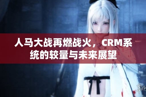 人马大战再燃战火，CRM系统的较量与未来展望