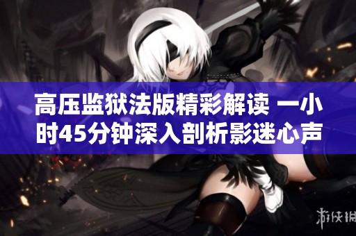高压监狱法版精彩解读 一小时45分钟深入剖析影迷心声