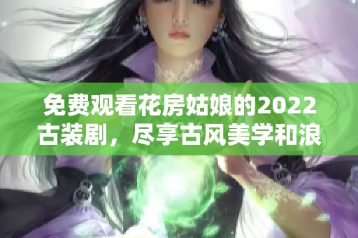 免费观看花房姑娘的2022古装剧，尽享古风美学和浪漫情缘