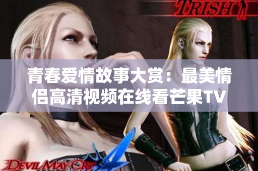 青春爱情故事大赏：最美情侣高清视频在线看芒果TV
