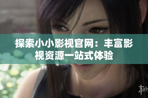 探索小小影视官网：丰富影视资源一站式体验