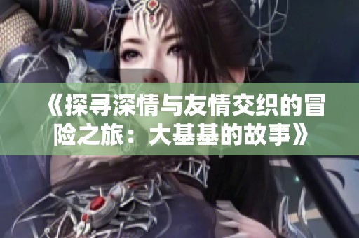 《探寻深情与友情交织的冒险之旅：大基基的故事》