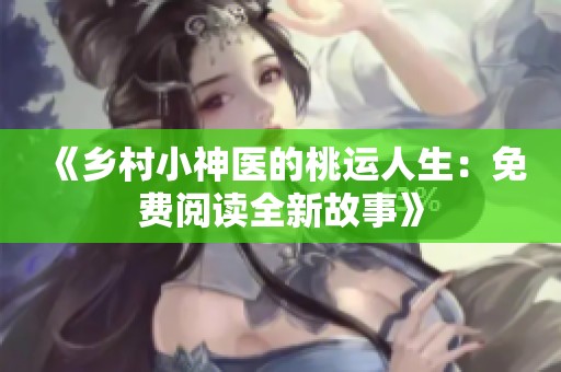 《乡村小神医的桃运人生：免费阅读全新故事》