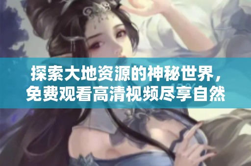 探索大地资源的神秘世界，免费观看高清视频尽享自然之美