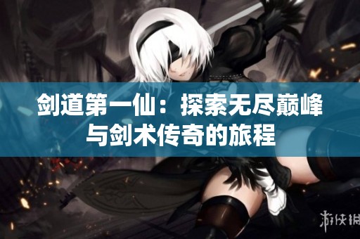 剑道第一仙：探索无尽巅峰与剑术传奇的旅程