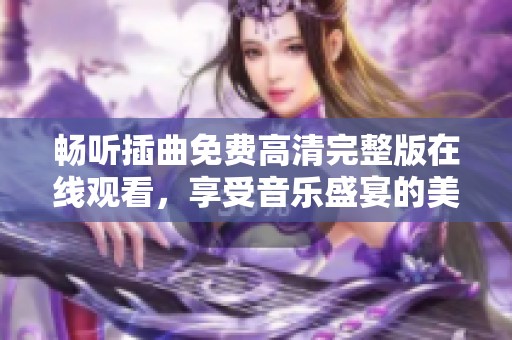 畅听插曲免费高清完整版在线观看，享受音乐盛宴的美好时光