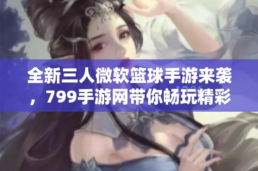 全新三人微软篮球手游来袭，799手游网带你畅玩精彩竞技体验