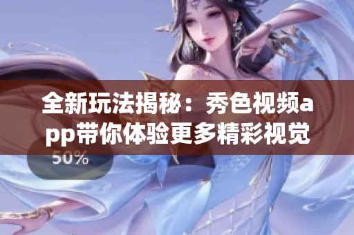 全新玩法揭秘：秀色视频app带你体验更多精彩视觉盛宴