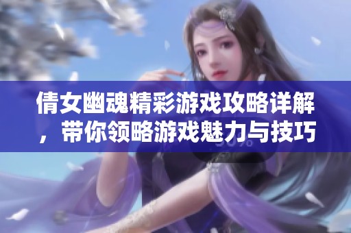 倩女幽魂精彩游戏攻略详解，带你领略游戏魅力与技巧
