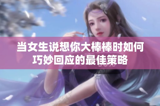 当女生说想你大棒棒时如何巧妙回应的最佳策略