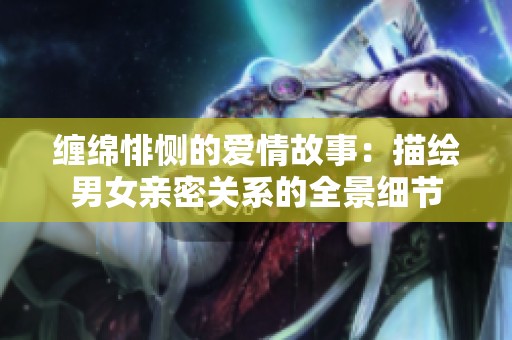 缠绵悱恻的爱情故事：描绘男女亲密关系的全景细节
