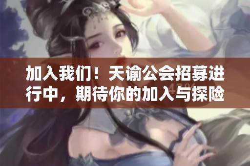 加入我们！天谕公会招募进行中，期待你的加入与探险！